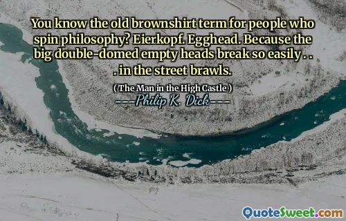 You know the old brownshirt term for people who spin philosophy? Eierkopf. Egghead. Because the big double-domed empty heads break so easily . . . in the street brawls.