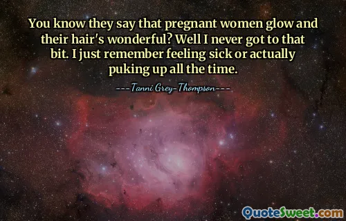 You know they say that pregnant women glow and their hair's wonderful? Well I never got to that bit. I just remember feeling sick or actually puking up all the time.