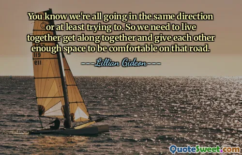 You know we're all going in the same direction or at least trying to. So we need to live together get along together and give each other enough space to be comfortable on that road.
