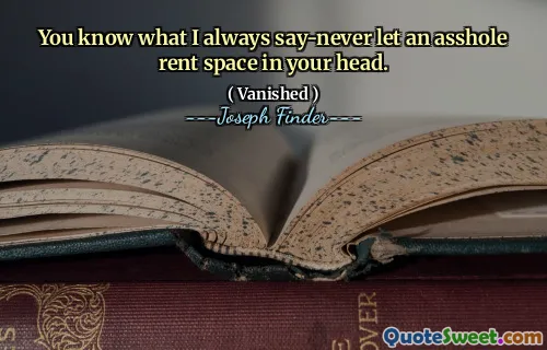 Du vet vad jag alltid säger aldrig låt ett rövhål hyra utrymme i huvudet.