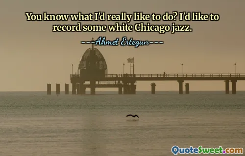 You know what I'd really like to do? I'd like to record some white Chicago jazz.