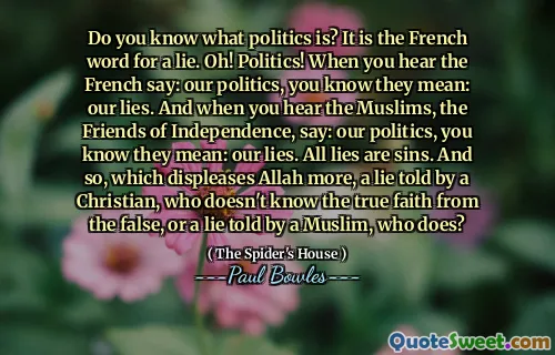 Do you know what politics is? It is the French word for a lie. Oh! Politics! When you hear the French say: our politics, you know they mean: our lies. And when you hear the Muslims, the Friends of Independence, say: our politics, you know they mean: our lies. All lies are sins. And so, which displeases Allah more, a lie told by a Christian, who doesn't know the true faith from the false, or a lie told by a Muslim, who does?