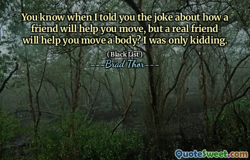 You know when I told you the joke about how a friend will help you move, but a real friend will help you move a body? I was only kidding.