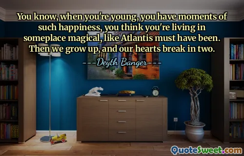 You know, when you're young, you have moments of such happiness, you think you're living in someplace magical, like Atlantis must have been. Then we grow up, and our hearts break in two.