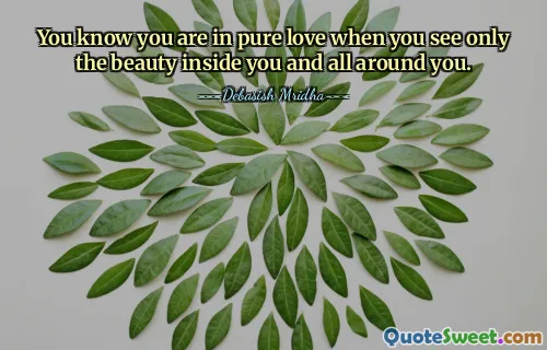 You know you are in pure love when you see only the beauty inside you and all around you.