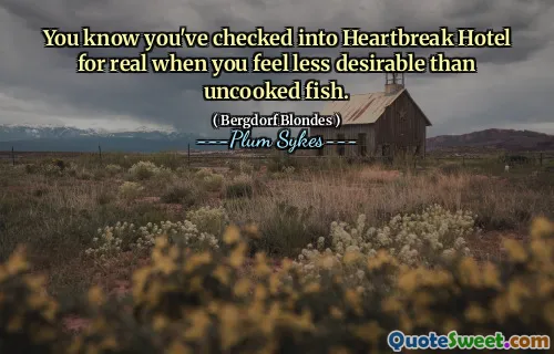 You know you've checked into Heartbreak Hotel for real when you feel less desirable than uncooked fish.