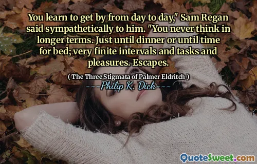 You learn to get by from day to day," Sam Regan said sympathetically to him. "You never think in longer terms. Just until dinner or until time for bed; very finite intervals and tasks and pleasures. Escapes.