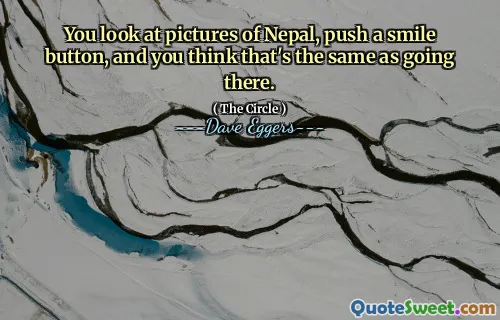 You look at pictures of Nepal, push a smile button, and you think that's the same as going there.