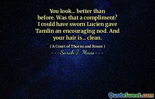 You look... better than before. Was that a compliment? I could have sworn Lucien gave Tamlin an encouraging nod. And your hair is... clean.