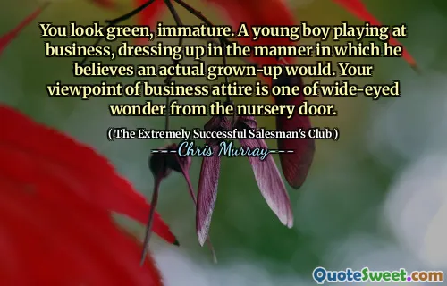 You look green, immature. A young boy playing at business, dressing up in the manner in which he believes an actual grown-up would. Your viewpoint of business attire is one of wide-eyed wonder from the nursery door.