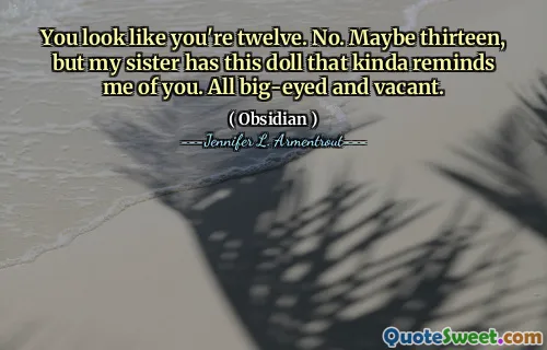 You look like you're twelve. No. Maybe thirteen, but my sister has this doll that kinda reminds me of you. All big-eyed and vacant.