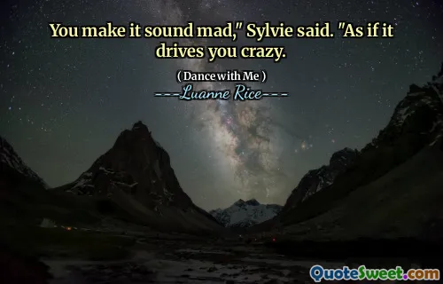 You make it sound mad," Sylvie said. "As if it drives you crazy.