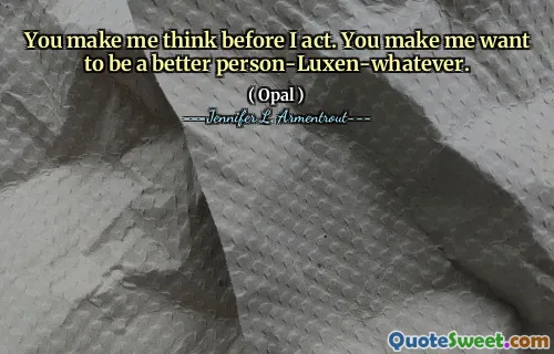 You make me think before I act. You make me want to be a better person-Luxen-whatever.