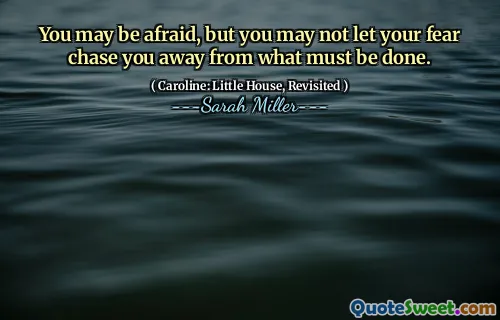 You may be afraid, but you may not let your fear chase you away from what must be done.
