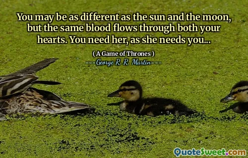 You may be as different as the sun and the moon, but the same blood flows through both your hearts. You need her, as she needs you...