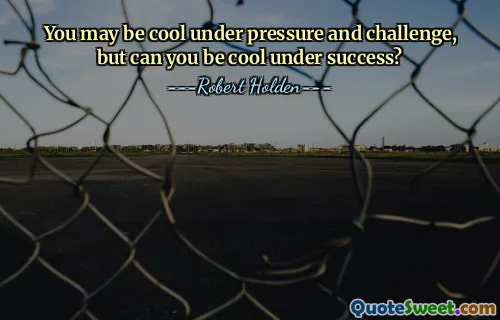 You may be cool under pressure and challenge, but can you be cool under success?