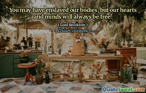 You may have enslaved our bodies, but our hearts and minds will always be free!