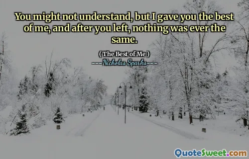 You might not understand, but I gave you the best of me, and after you left, nothing was ever the same.