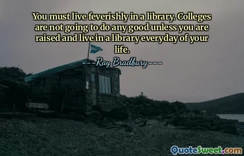 You must live feverishly in a library. Colleges are not going to do any good unless you are raised and live in a library everyday of your life.