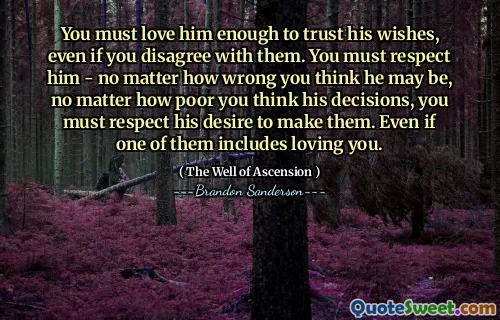 You must love him enough to trust his wishes, even if you disagree with them. You must respect him - no matter how wrong you think he may be, no matter how poor you think his decisions, you must respect his desire to make them. Even if one of them includes loving you.