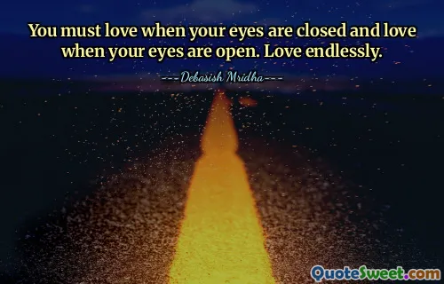 You must love when your eyes are closed and love when your eyes are open. Love endlessly.
