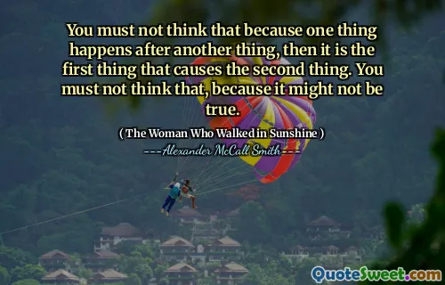 You must not think that because one thing happens after another thing, then it is the first thing that causes the second thing. You must not think that, because it might not be true.