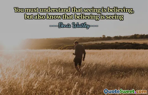 You must understand that seeing is believing, but also know that believing is seeing