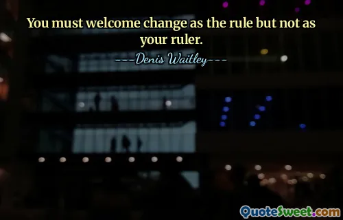 You must welcome change as the rule but not as your ruler.