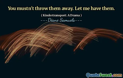 You mustn't throw them away. Let me have them.