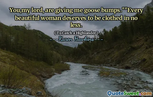 You,my lord, are giving me goose bumps.""Every beautiful woman deserves to be clothed in no less.