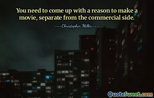 You need to come up with a reason to make a movie, separate from the commercial side.