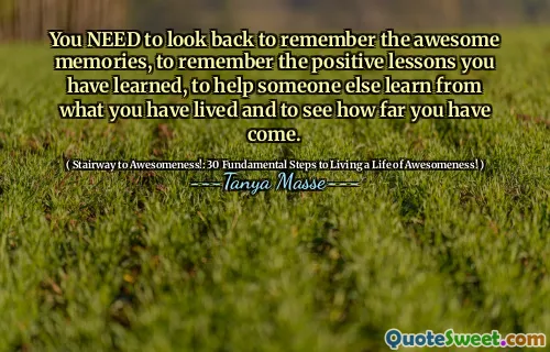 You NEED to look back to remember the awesome memories, to remember the positive lessons you have learned, to help someone else learn from what you have lived and to see how far you have come.