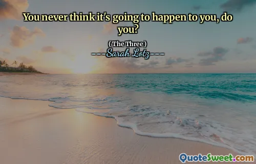 You never think it's going to happen to you, do you?