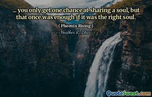 ... you only get one chance at sharing a soul, but that once was enough if it was the right soul.