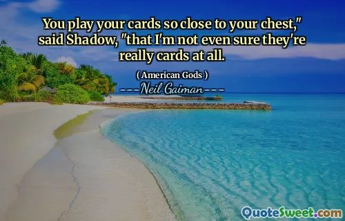 You play your cards so close to your chest," said Shadow, "that I'm not even sure they're really cards at all.