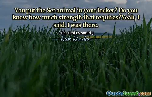 You put the Set animal in your locker? Do you know how much strength that requires?Yeah, I said. I was there.
