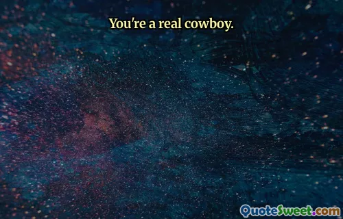 You're a real cowboy.