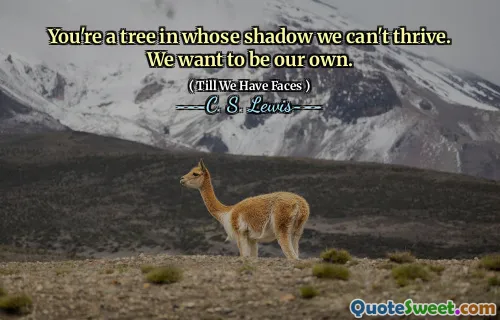 You're a tree in whose shadow we can't thrive. We want to be our own.
