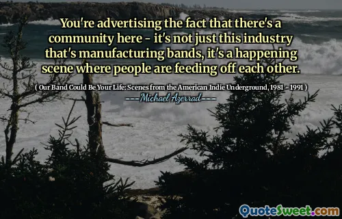 You're advertising the fact that there's a community here - it's not just this industry that's manufacturing bands, it's a happening scene where people are feeding off each other.