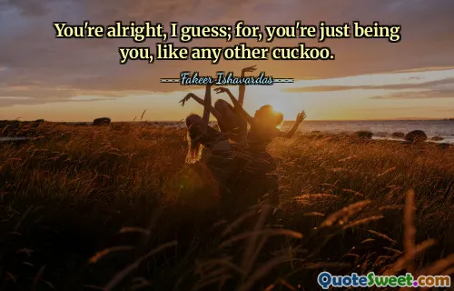 You're alright, I guess; for, you're just being you, like any other cuckoo.