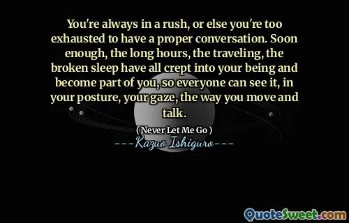 You're always in a rush, or else you're too exhausted to have a proper conversation. Soon enough, the long hours, the traveling, the broken sleep have all crept into your being and become part of you, so everyone can see it, in your posture, your gaze, the way you move and talk.