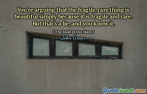 You're arguing that the fragile, rare thing is beautiful simply because it is fragile and rare. But that's a lie, and you know it.