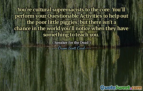 Dere er kulturelle overlegne til kjernen. Du vil utføre dine tvilsomme aktiviteter for å hjelpe de stakkars små grisene, men det er ingen sjanse i verden for at du vil legge merke til når de har noe å lære deg.