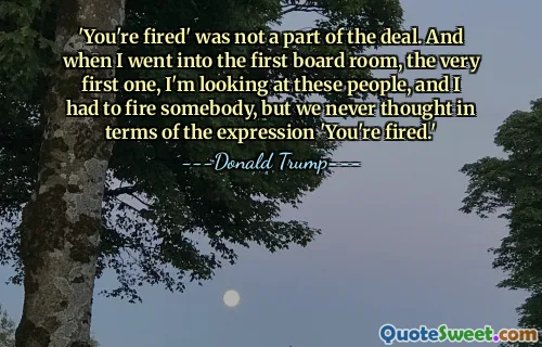 'You're fired' was not a part of the deal. And when I went into the first board room, the very first one, I'm looking at these people, and I had to fire somebody, but we never thought in terms of the expression 'You're fired.'