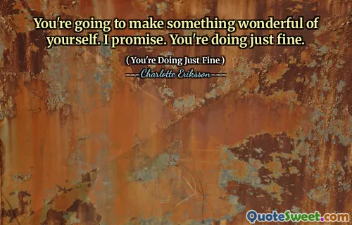 You're going to make something wonderful of yourself. I promise. You're doing just fine.