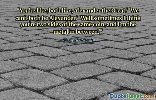 "You're like, both like, Alexander the Great.' 'We can't both be Alexander.' 'Well sometimes I think you're two sides of the same coin, and I'm the metal in between.'"