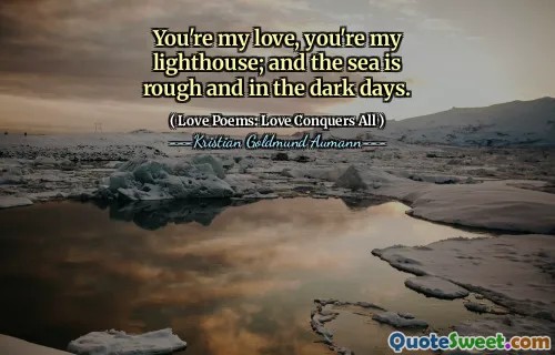 You're my love, you're my lighthouse; and the sea is rough and in the dark days.