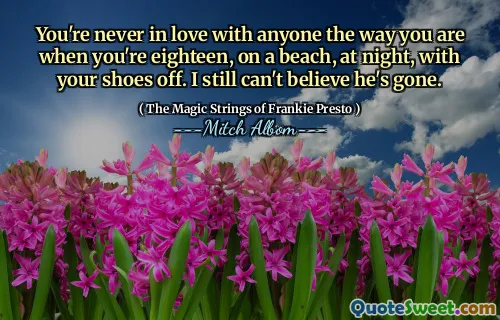 You're never in love with anyone the way you are when you're eighteen, on a beach, at night, with your shoes off. I still can't believe he's gone.