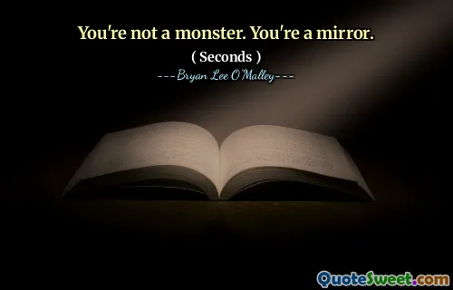 You're not a monster. You're a mirror.
