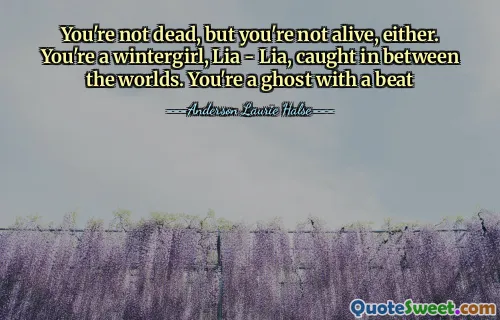 You're not dead, but you're not alive, either. You're a wintergirl, Lia - Lia, caught in between the worlds. You're a ghost with a beat
